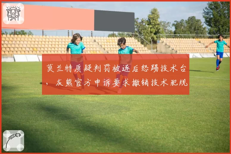 莫兰特质疑判罚被逐后怒踢技术台,灰熊官方申诉要求撤销技术犯规