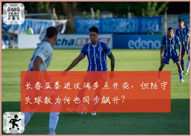 长春亚泰进攻端多点开花,但防守失球数为何也同步飙升?