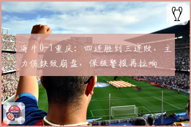 海牛0-1重庆：四连胜到三连败，主力伤缺致崩盘，保级警报再拉响