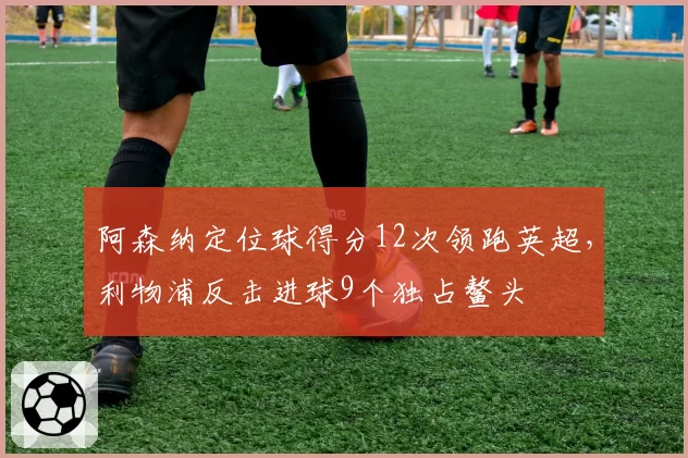 阿森纳定位球得分12次领跑英超,利物浦反击进球9个独占鳌头