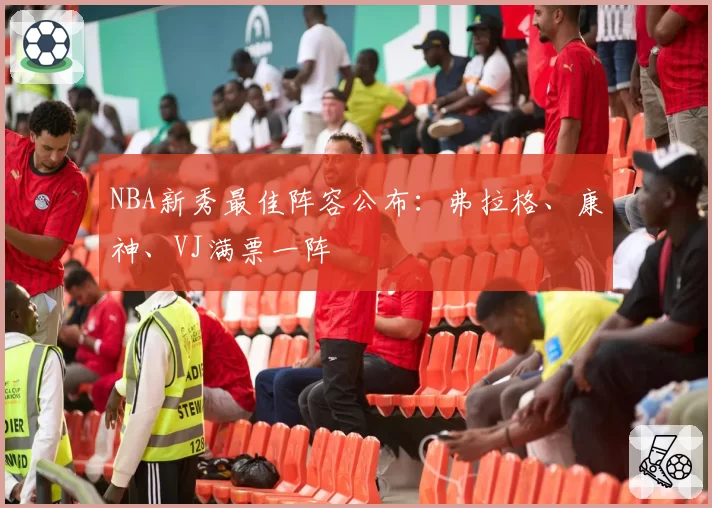 NBA新秀最佳阵容公布:弗拉格、康神、VJ满票一阵