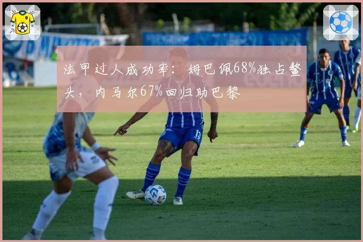 法甲过人成功率:姆巴佩68%独占鳌头,内马尔67%回归助巴黎