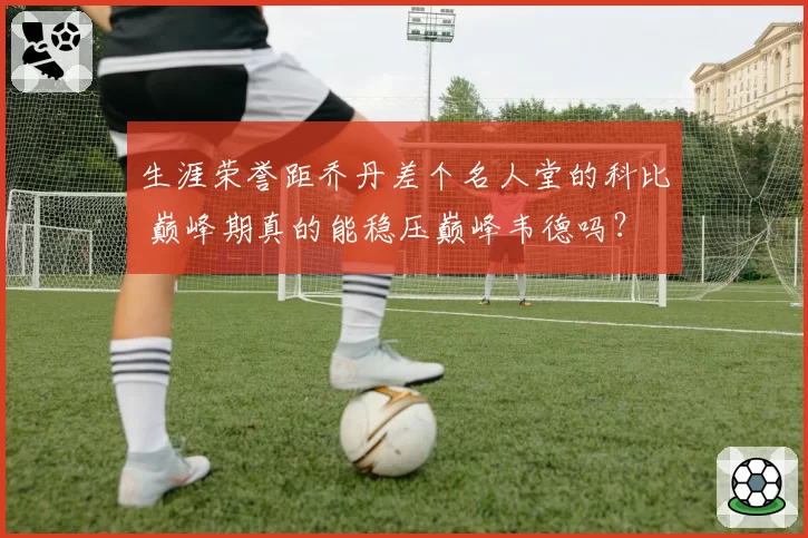 生涯荣誉距乔丹差个名人堂的科比 巅峰期真的能稳压巅峰韦德吗？