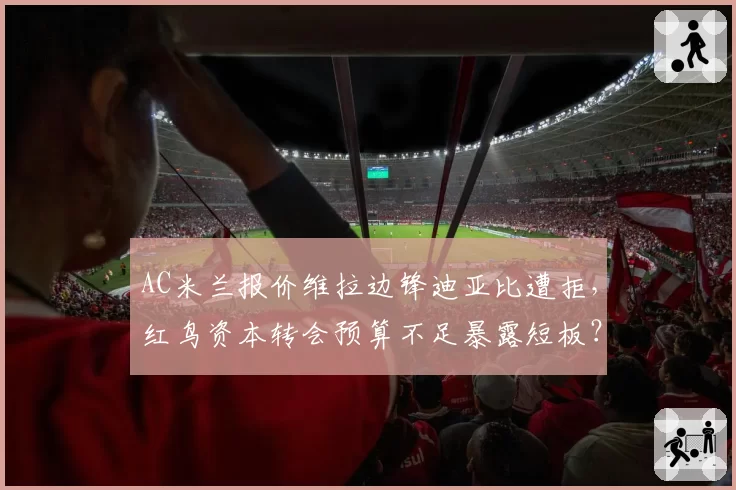 AC米兰报价维拉边锋迪亚比遭拒，红鸟资本转会预算不足暴露短板？