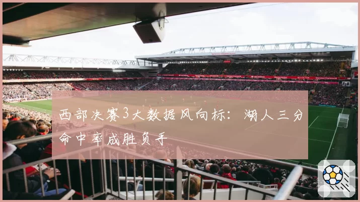 西部决赛3大数据风向标：湖人三分命中率成胜负手