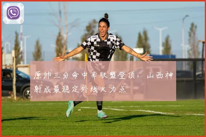 原帅三分命中率联盟登顶，山西神射成最稳定外线火力点