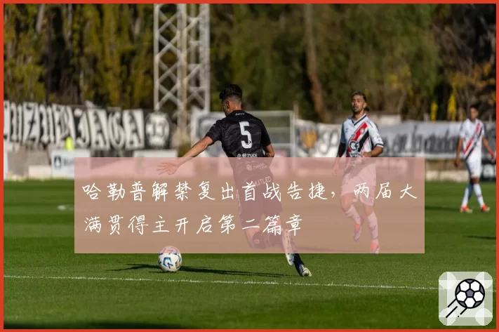 哈勒普解禁复出首战告捷，两届大满贯得主开启第二篇章