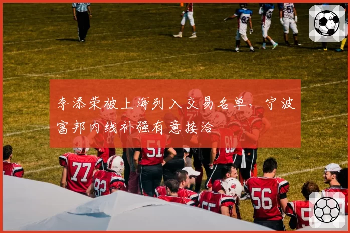 李添荣被上海列入交易名单,宁波富邦内线补强有意接洽