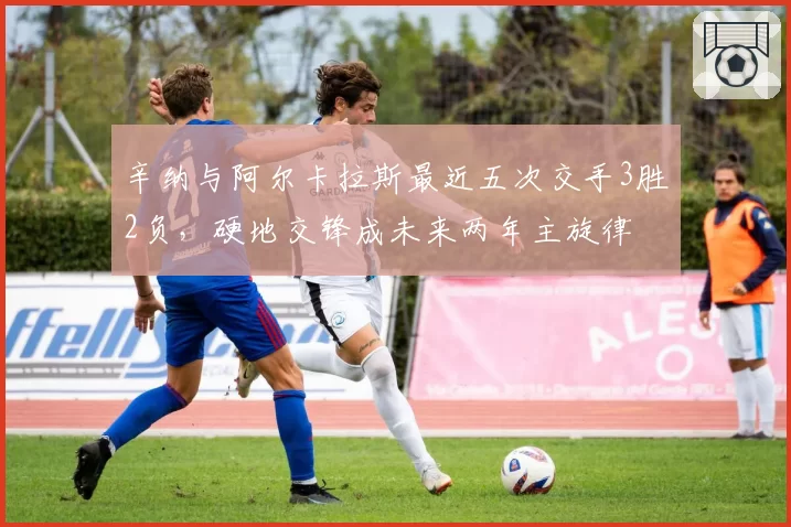 辛纳与阿尔卡拉斯最近五次交手3胜2负,硬地交锋成未来两年主旋律