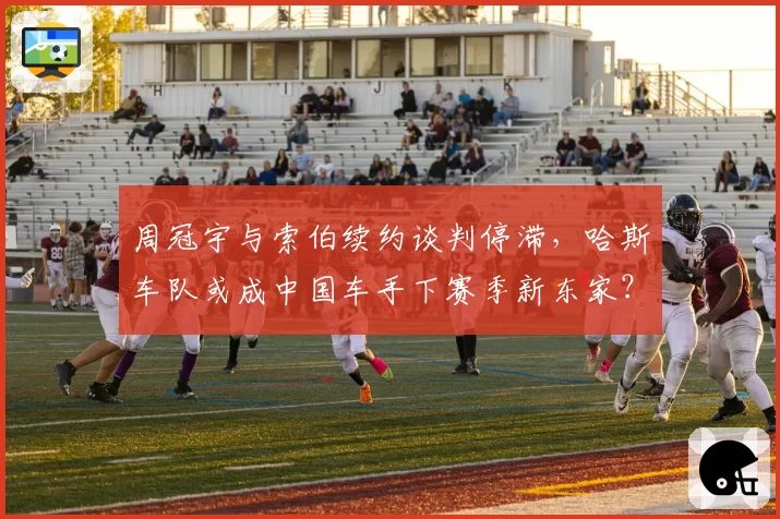 周冠宇与索伯续约谈判停滞，哈斯车队或成中国车手下赛季新东家？