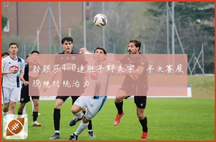 孙颖莎4-0速胜平野美宇,半决赛展现绝对统治力