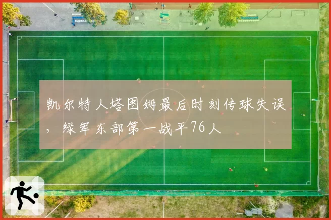 凯尔特人塔图姆最后时刻传球失误,绿军东部第一战平76人