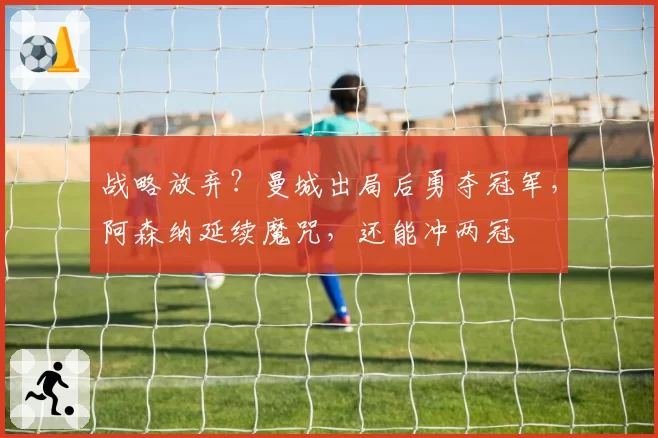 战略放弃？曼城出局后勇夺冠军，阿森纳延续魔咒，还能冲两冠