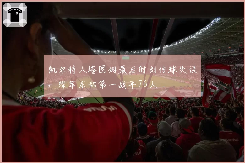 凯尔特人塔图姆最后时刻传球失误,绿军东部第一战平76人
