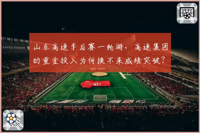 山东高速季后赛一轮游,高速集团的重金投入为何换不来成绩突破?