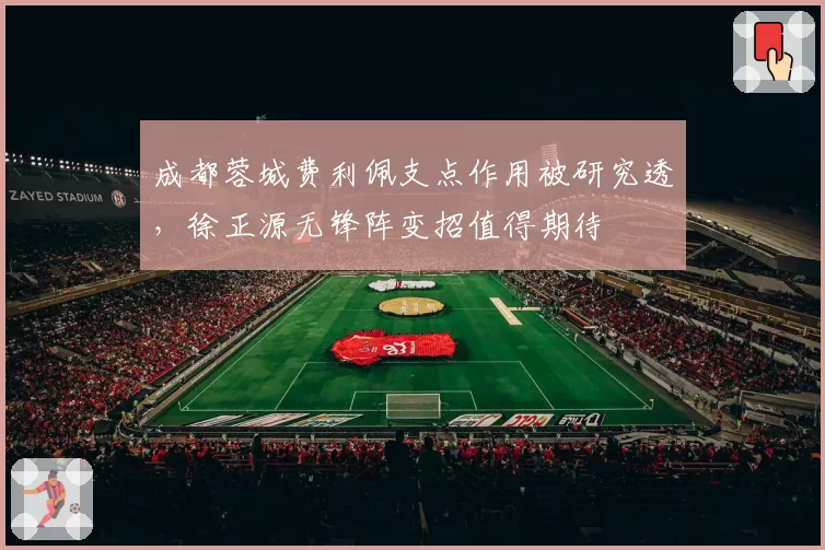 成都蓉城费利佩支点作用被研究透，徐正源无锋阵变招值得期待