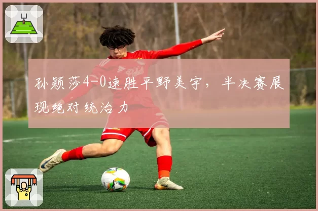 孙颖莎4-0速胜平野美宇，半决赛展现绝对统治力