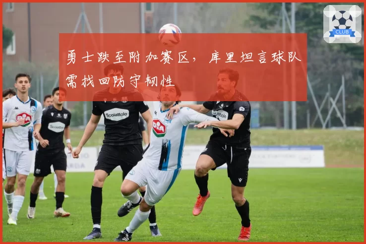 勇士跌至附加赛区，库里坦言球队需找回防守韧性