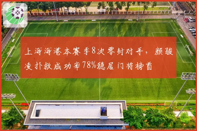 上海海港本赛季8次零封对手，颜骏凌扑救成功率78%稳居门将榜首