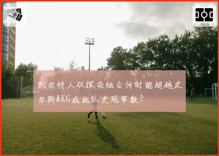 凯尔特人双探花组合何时能超越皮尔斯&KG成就队史冠军数？
