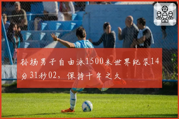 孙杨男子自由泳1500米世界纪录14分31秒02，保持十年之久