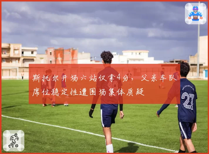 斯托尔开场六站仅拿4分，父亲车队席位稳定性遭围场集体质疑