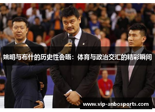姚明与布什的历史性会晤：体育与政治交汇的精彩瞬间