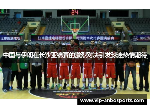 中国与伊朗在长沙亚锦赛的激烈对决引发球迷热情期待