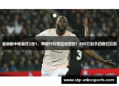 曼联新中锋最终2选1，曝谢什科想加盟原因！890万射手仍吸引拉爵