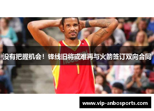 没有把握机会！锋线旧将或难再与火箭签订双向合同