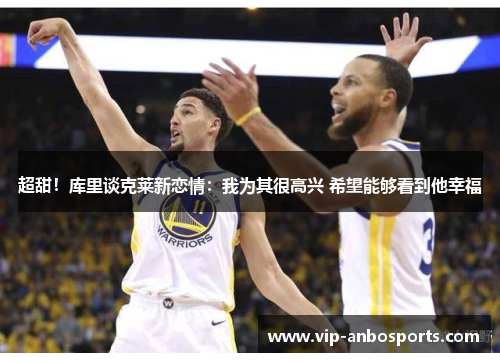 超甜！库里谈克莱新恋情：我为其很高兴 希望能够看到他幸福