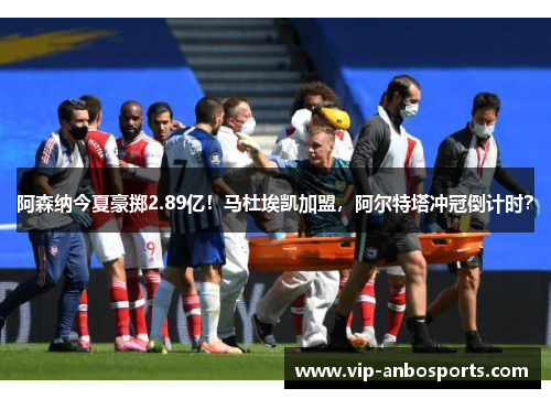 阿森纳今夏豪掷2.89亿！马杜埃凯加盟，阿尔特塔冲冠倒计时？